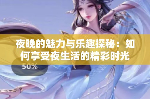 夜晚的魅力与乐趣探秘：如何享受夜生活的精彩时光