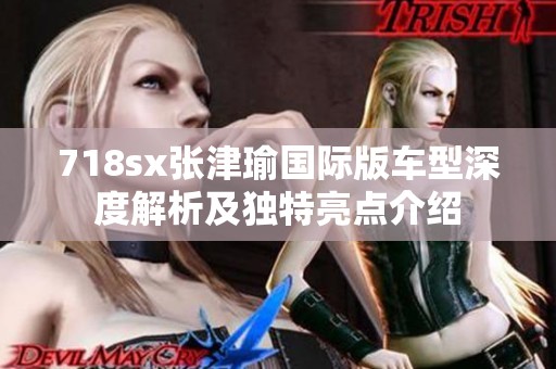 718sx张津瑜国际版车型深度解析及独特亮点介绍