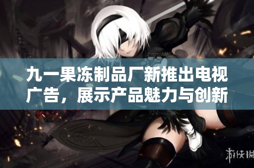 九一果冻制品厂新推出电视广告，展示产品魅力与创新理念