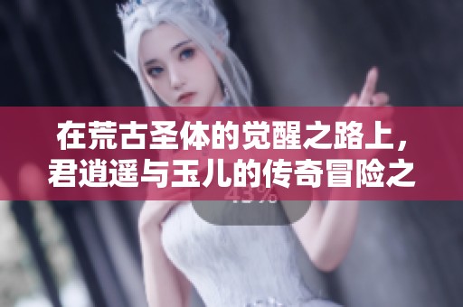 在荒古圣体的觉醒之路上，君逍遥与玉儿的传奇冒险之旅