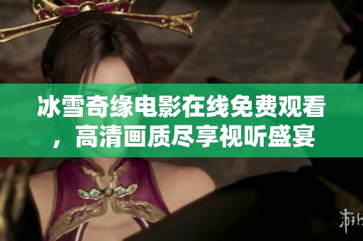 冰雪奇缘电影在线免费观看，高清画质尽享视听盛宴