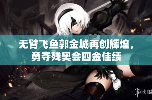 无臂飞鱼郭金城再创辉煌，勇夺残奥会四金佳绩