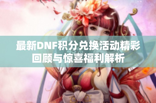 最新DNF积分兑换活动精彩回顾与惊喜福利解析