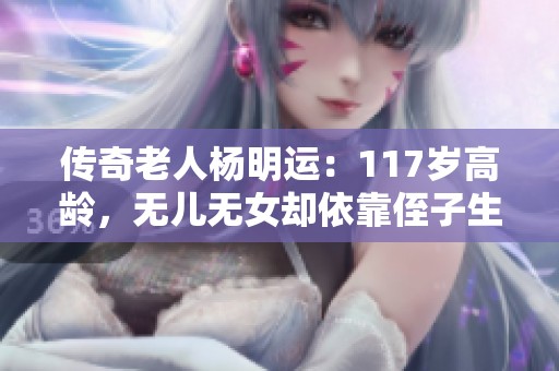 传奇老人杨明运：117岁高龄，无儿无女却依靠侄子生活