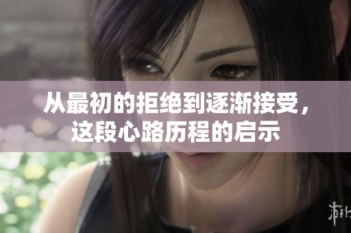 从最初的拒绝到逐渐接受，这段心路历程的启示