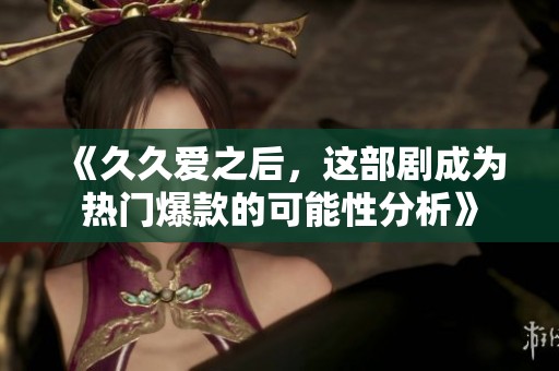 《久久爱之后，这部剧成为热门爆款的可能性分析》