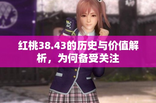 红桃38.43的历史与价值解析，为何备受关注