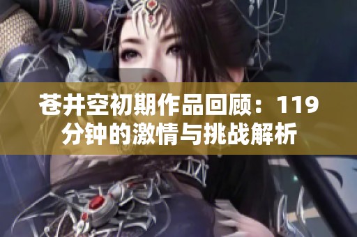 苍井空初期作品回顾：119分钟的激情与挑战解析