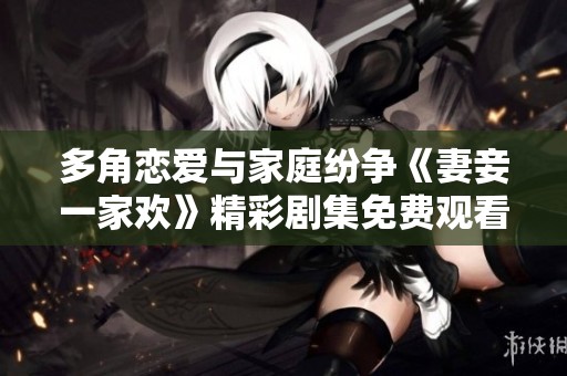 多角恋爱与家庭纷争《妻妾一家欢》精彩剧集免费观看