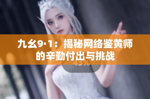 九幺9·1：揭秘网络鉴黄师的辛勤付出与挑战