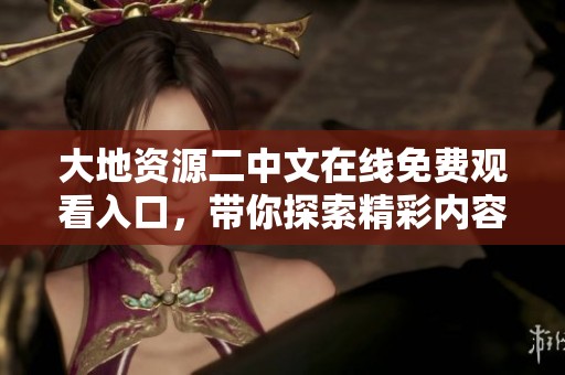 大地资源二中文在线免费观看入口，带你探索精彩内容