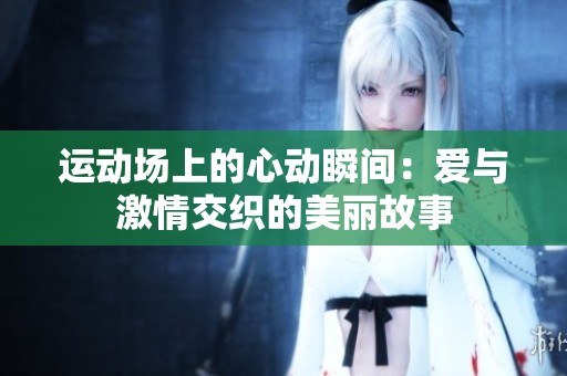 运动场上的心动瞬间：爱与激情交织的美丽故事