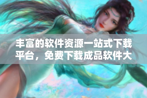 丰富的软件资源一站式下载平台，免费下载成品软件大全