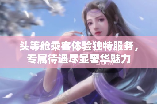 头等舱乘客体验独特服务，专属待遇尽显奢华魅力