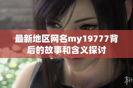 最新地区网名my19777背后的故事和含义探讨
