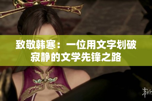 致敬韩寒：一位用文字划破寂静的文学先锋之路