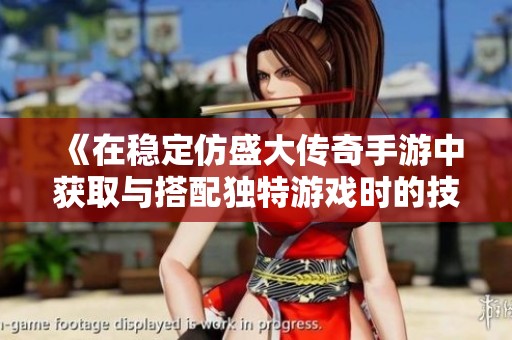 《在稳定仿盛大传奇手游中获取与搭配独特游戏时的技巧分享》