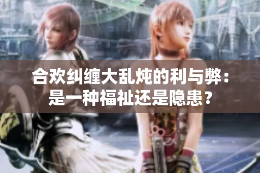 合欢纠缠大乱炖的利与弊：是一种福祉还是隐患？