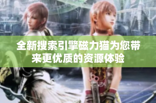 全新搜索引擎磁力猫为您带来更优质的资源体验