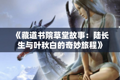 《藏道书院草堂故事：陆长生与叶秋白的奇妙旅程》