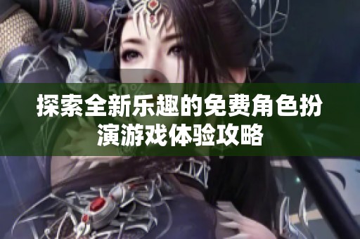 探索全新乐趣的免费角色扮演游戏体验攻略