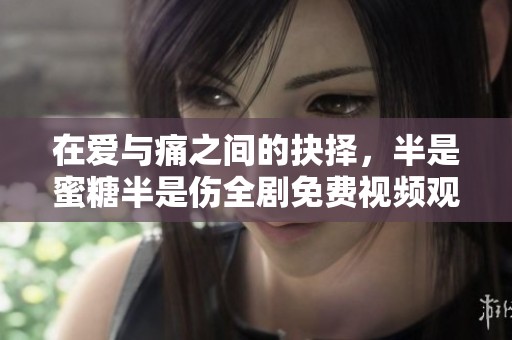 在爱与痛之间的抉择，半是蜜糖半是伤全剧免费视频观看