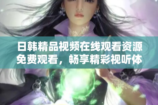 日韩精品视频在线观看资源免费观看，畅享精彩视听体验