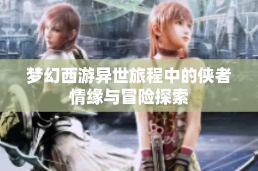 梦幻西游异世旅程中的侠者情缘与冒险探索