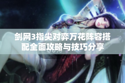 剑网3指尖对弈万花阵容搭配全面攻略与技巧分享