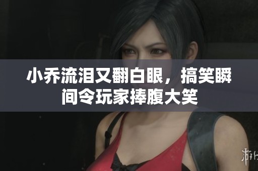 小乔流泪又翻白眼，搞笑瞬间令玩家捧腹大笑