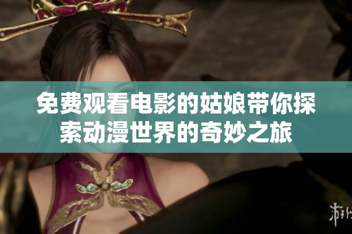 免费观看电影的姑娘带你探索动漫世界的奇妙之旅