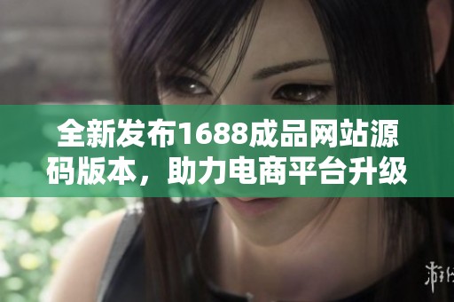 全新发布1688成品网站源码版本，助力电商平台升级优化