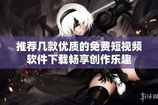 推荐几款优质的免费短视频软件下载畅享创作乐趣