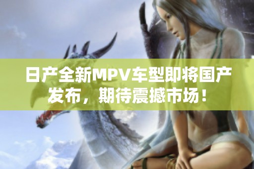 日产全新MPV车型即将国产发布，期待震撼市场！