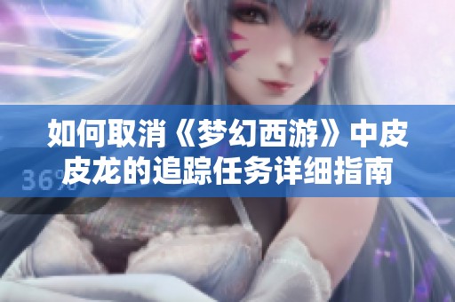 如何取消《梦幻西游》中皮皮龙的追踪任务详细指南