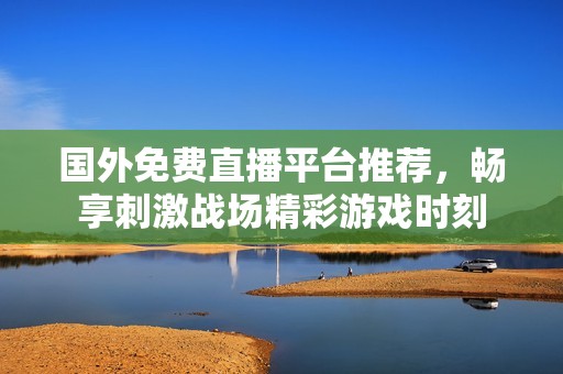 国外免费直播平台推荐，畅享刺激战场精彩游戏时刻