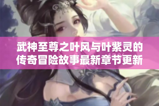 武神至尊之叶风与叶紫灵的传奇冒险故事最新章节更新