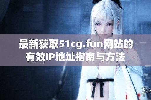 最新获取51cg.fun网站的有效IP地址指南与方法