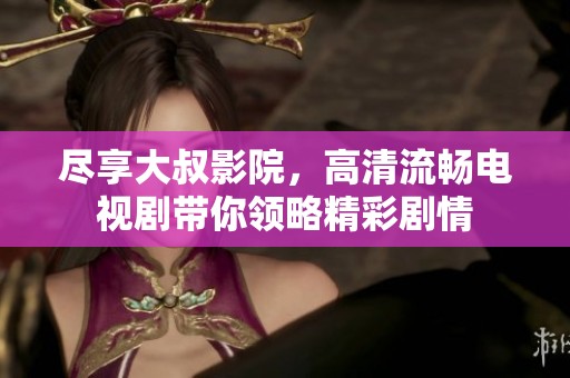 尽享大叔影院，高清流畅电视剧带你领略精彩剧情