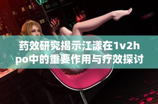 药效研究揭示江漾在1v2hpo中的重要作用与疗效探讨