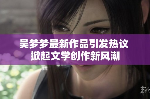 吴梦梦最新作品引发热议 掀起文学创作新风潮