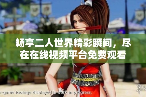 畅享二人世界精彩瞬间，尽在在线视频平台免费观看