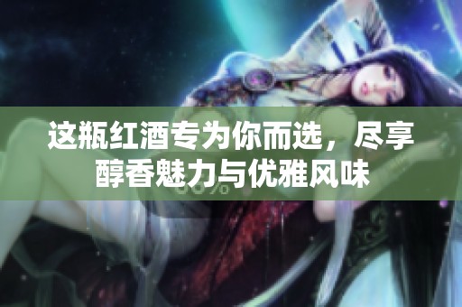 这瓶红酒专为你而选，尽享醇香魅力与优雅风味