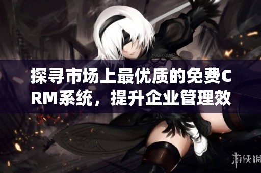 探寻市场上最优质的免费CRM系统，提升企业管理效率