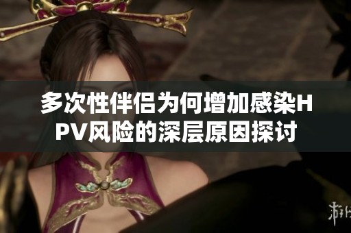 多次性伴侣为何增加感染HPV风险的深层原因探讨