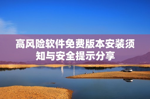 高风险软件免费版本安装须知与安全提示分享