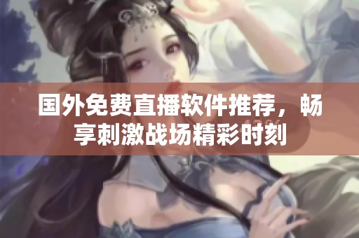 国外免费直播软件推荐，畅享刺激战场精彩时刻