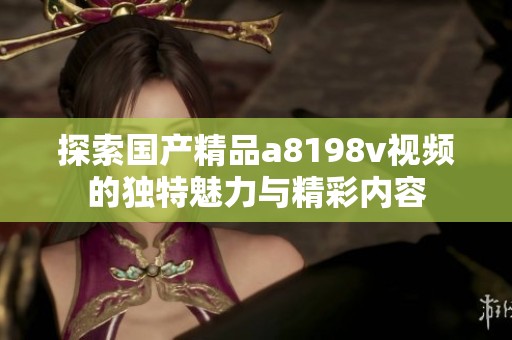 探索国产精品a8198v视频的独特魅力与精彩内容