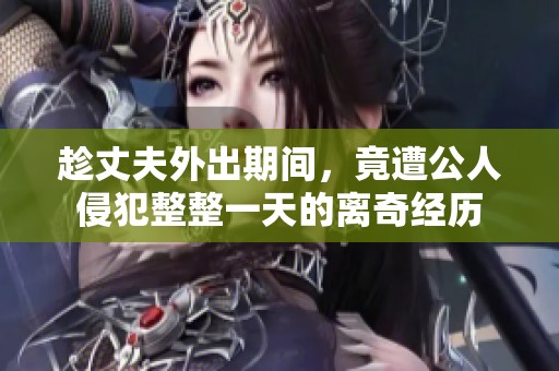 趁丈夫外出期间，竟遭公人侵犯整整一天的离奇经历