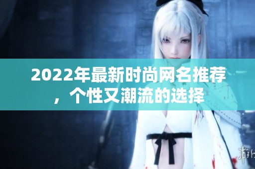 2022年最新时尚网名推荐，个性又潮流的选择
